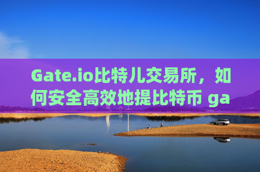 Gate.io比特儿交易所，如何安全高效地提比特币 gateio比特儿 提比特币