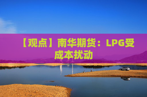 【观点】南华期货：LPG受成本扰动