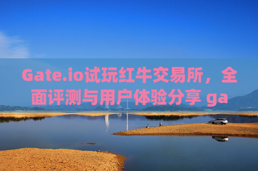 Gate.io试玩红牛交易所，全面评测与用户体验分享 gateio试玩红牛交易所