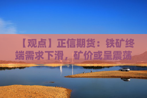 【观点】正信期货:铁矿终端需求下滑,矿价或呈震荡回调趋势