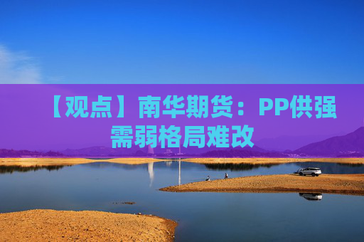 【观点】南华期货:PP供强需弱格局难改
