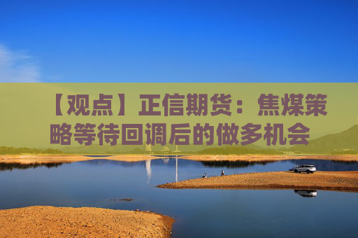 【观点】正信期货:焦煤策略等待回调后的做多机会