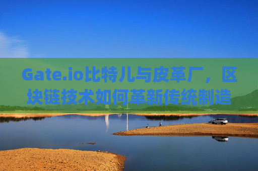 Gate.io比特儿与皮革厂，区块链技术如何革新传统制造业 gateio比特儿皮革厂