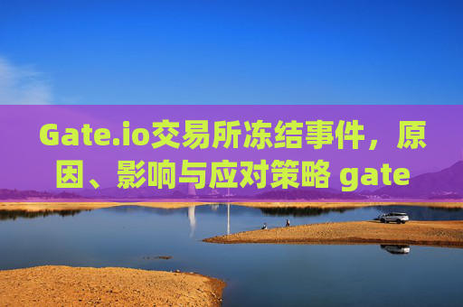 Gate.io交易所冻结事件，原因、影响与应对策略 gateio交易所冻结