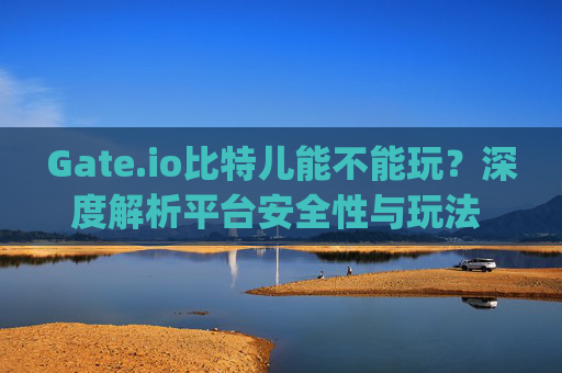 Gate.io比特儿能不能玩？深度解析平台安全性与玩法 gateio比特儿能不能玩