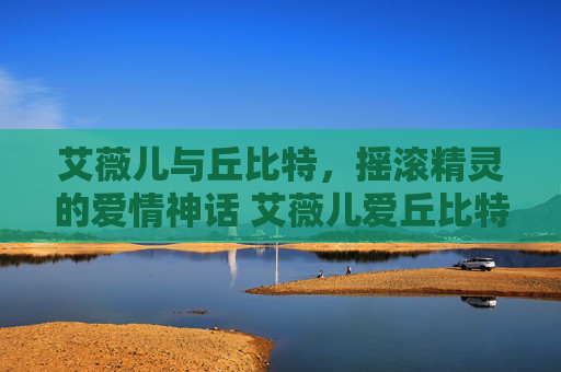 艾薇儿与丘比特，摇滚精灵的爱情神话 艾薇儿爱丘比特
