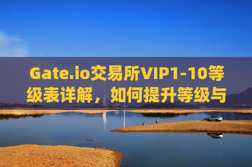 Gate.io交易所VIP1-10等级表详解，如何提升等级与享受专属权益 gateio交易所vip1-10等级表