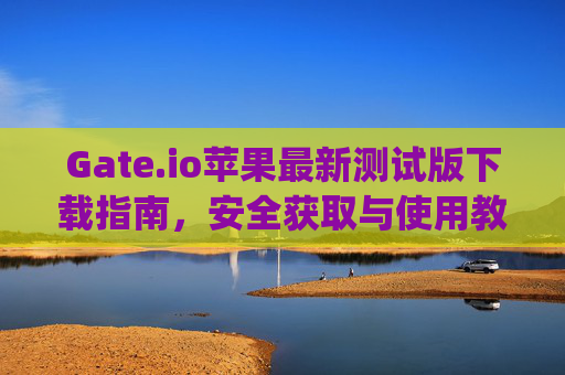 Gate.io苹果最新测试版下载指南，安全获取与使用教程 gateio苹果最新测试版下载