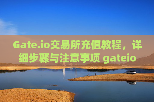 Gate.io交易所充值教程，详细步骤与注意事项 gateio交易所充值教程