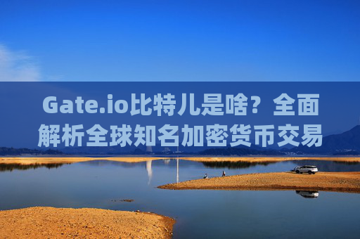 Gate.io比特儿是啥？全面解析全球知名加密货币交易所 gateio比特儿是啥