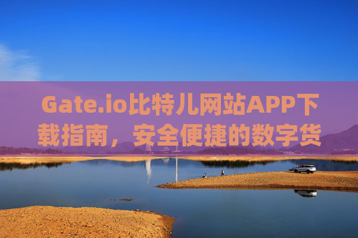Gate.io比特儿网站APP下载指南，安全便捷的数字货币交易体验 下载gateio比特儿网站app