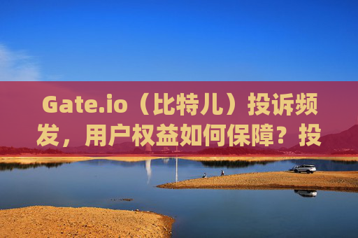 Gate.io（比特儿）投诉频发，用户权益如何保障？投诉gateio比特儿
