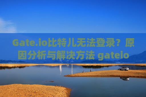 Gate.io比特儿无法登录？原因分析与解决方法 gateio比特儿怎么无法登录了
