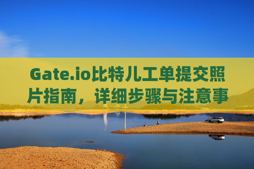 Gate.io比特儿工单提交照片指南，详细步骤与注意事项 gateio比特儿工单提交照片