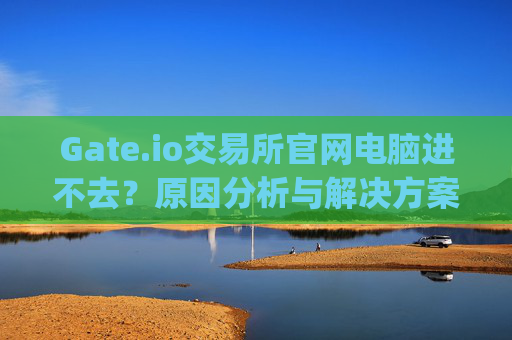 Gate.io交易所官网电脑进不去？原因分析与解决方案 gateio交易所官网电脑进不去