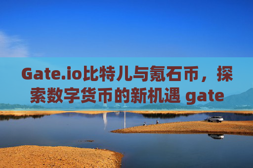 Gate.io比特儿与氪石币，探索数字货币的新机遇 gateio比特儿氪石币