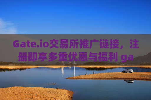 Gate.io交易所推广链接，注册即享多重优惠与福利 gateio交易所推广链接