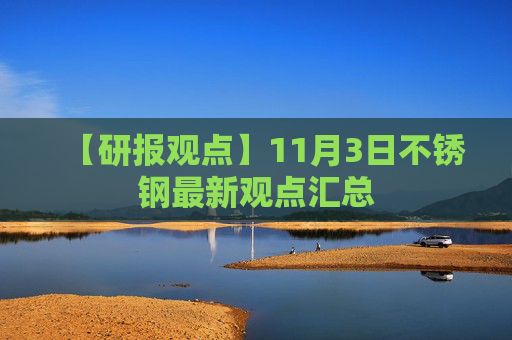【研报观点】11月3日不锈钢最新观点汇总