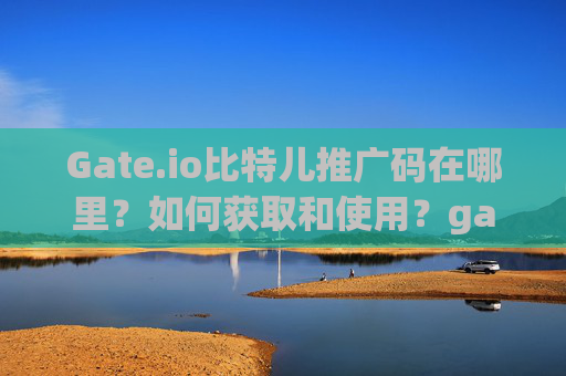 Gate.io比特儿推广码在哪里？如何获取和使用？gateio比特儿推广码在哪里