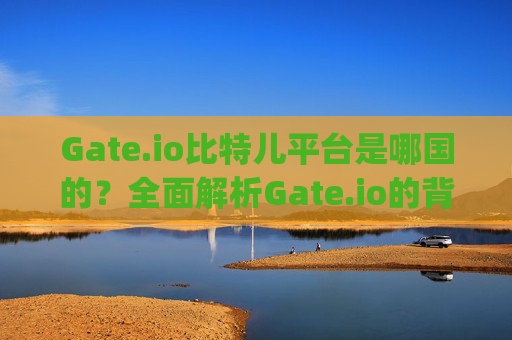 Gate.io比特儿平台是哪国的？全面解析Gate.io的背景与运营情况 gateio比特儿平台是哪国的