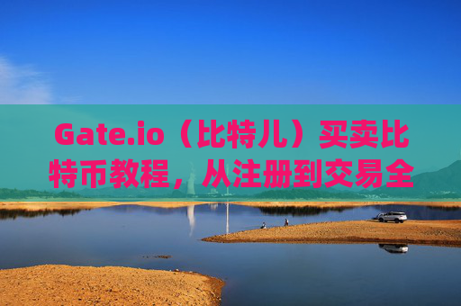 Gate.io（比特儿）买卖比特币教程，从注册到交易全指南 gateio比特儿怎么买卖教程