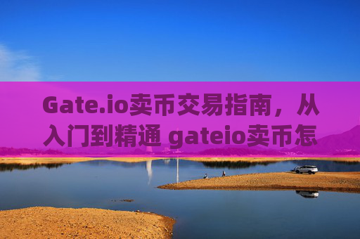 Gate.io卖币交易指南，从入门到精通 gateio卖币怎么交易