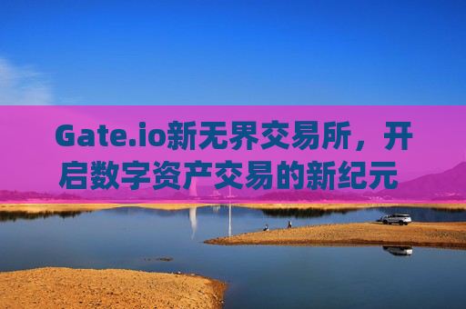 Gate.io新无界交易所，开启数字资产交易的新纪元 新无界交易所gateio