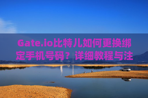 Gate.io比特儿如何更换绑定手机号码？详细教程与注意事项 gateio比特儿怎么换号码