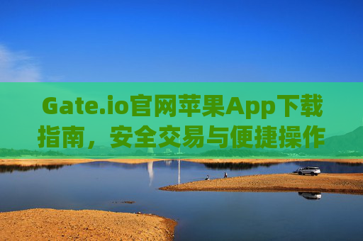 Gate.io官网苹果App下载指南，安全交易与便捷操作全解析 gateio官网苹果app下载