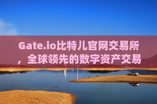 Gate.io比特儿官网交易所，全球领先的数字资产交易平台 gateio比特儿官网交易所