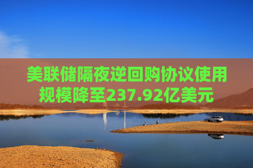 美联储隔夜逆回购协议使用规模降至237.92亿美元