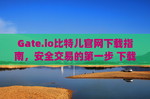 Gate.io比特儿官网下载指南，安全交易的第一步 下载gateio比特儿官网