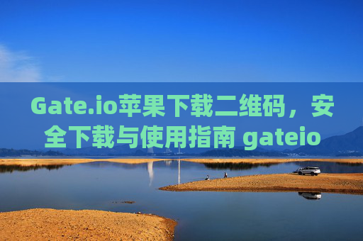 Gate.io苹果下载二维码，安全下载与使用指南 gateio苹果下载二维码