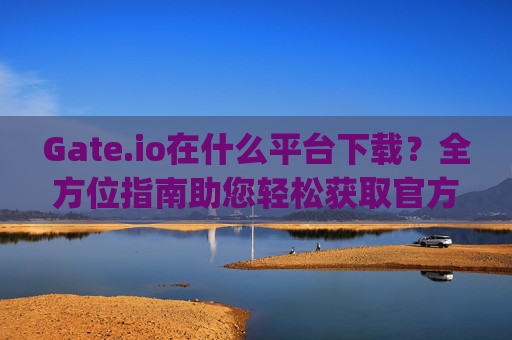 Gate.io在什么平台下载？全方位指南助您轻松获取官方应用 gateio在什么平台下载