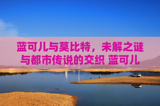 蓝可儿与莫比特，未解之谜与都市传说的交织 蓝可儿莫比特