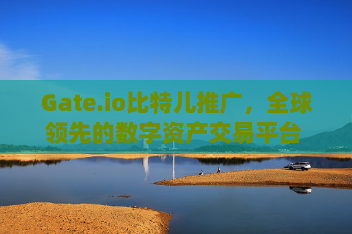 Gate.io比特儿推广，全球领先的数字资产交易平台 gateio比特儿推广