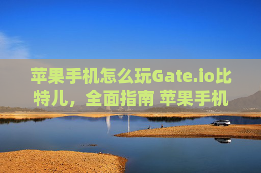 苹果手机怎么玩Gate.io比特儿，全面指南 苹果手机怎么玩gateio比特儿
