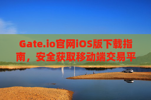 Gate.io官网iOS版下载指南，安全获取移动端交易平台 gateio官网下载ios
