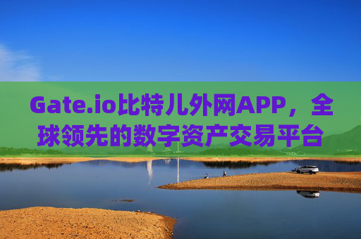 Gate.io比特儿外网APP，全球领先的数字资产交易平台 gateio比特儿外网app