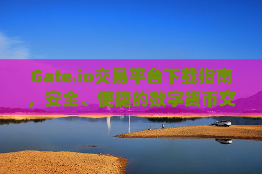 Gate.io交易平台下载指南，安全、便捷的数字货币交易体验 gateio交易平台下载