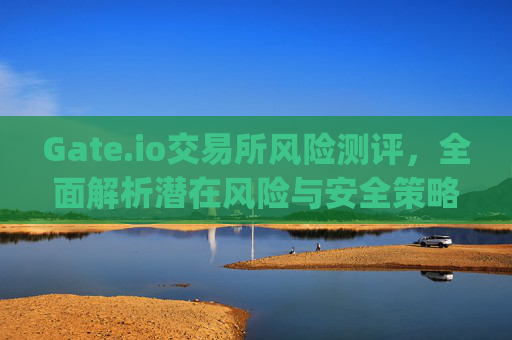 Gate.io交易所风险测评，全面解析潜在风险与安全策略 gateio交易所风险测评