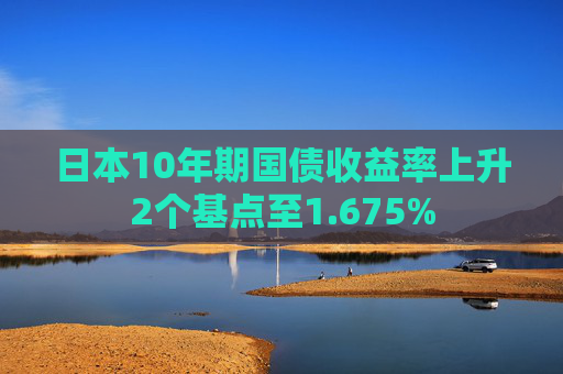 日本10年期国债收益率上升2个基点至1.675%