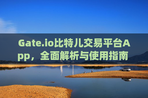 Gate.io比特儿交易平台App，全面解析与使用指南 gateio比特儿交易平台app