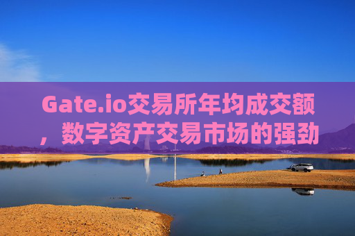 Gate.io交易所年均成交额，数字资产交易市场的强劲引擎