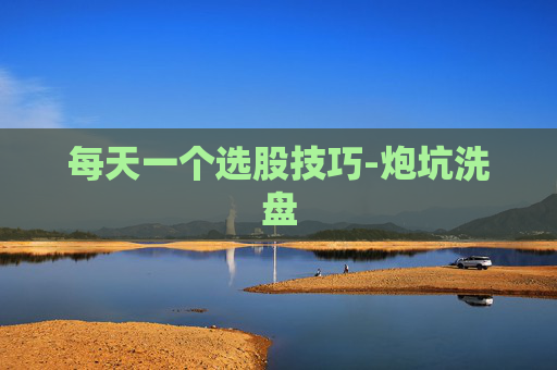 每天一个选股技巧-炮坑洗盘