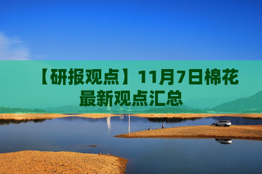 【研报观点】11月7日棉花最新观点汇总