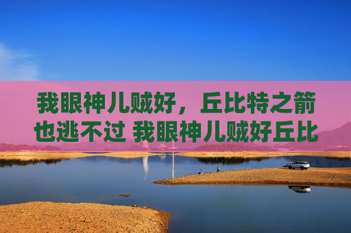 我眼神儿贼好，丘比特之箭也逃不过 我眼神儿贼好丘比特之箭