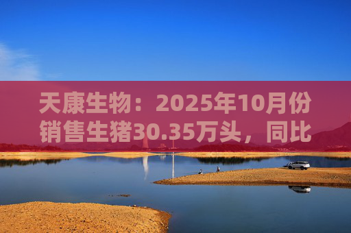 天康生物:2025年10月份销售生猪30.35万头,同比增长6.75%