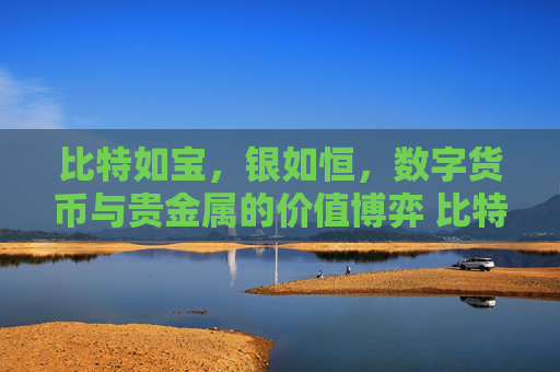 比特如宝，银如恒，数字货币与贵金属的价值博弈 比特如宝儿如银