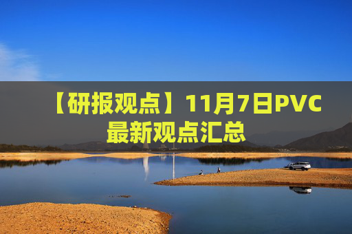 【研报观点】11月7日PVC最新观点汇总